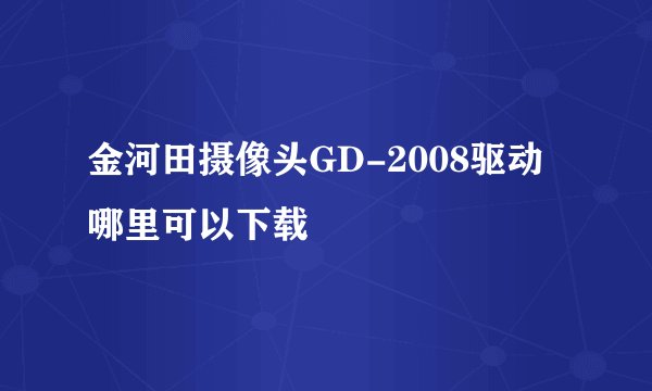 金河田摄像头GD-2008驱动 哪里可以下载