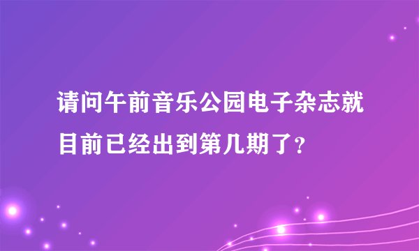 请问午前音乐公园电子杂志就目前已经出到第几期了？
