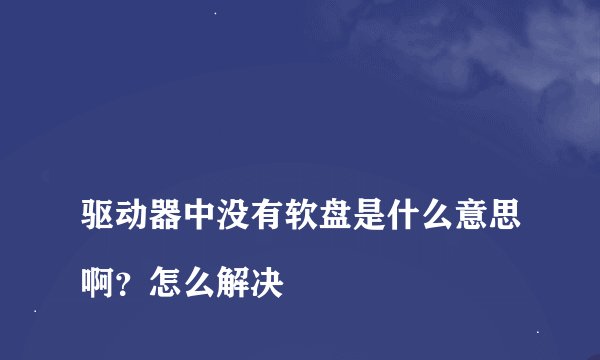 
驱动器中没有软盘是什么意思啊？怎么解决

