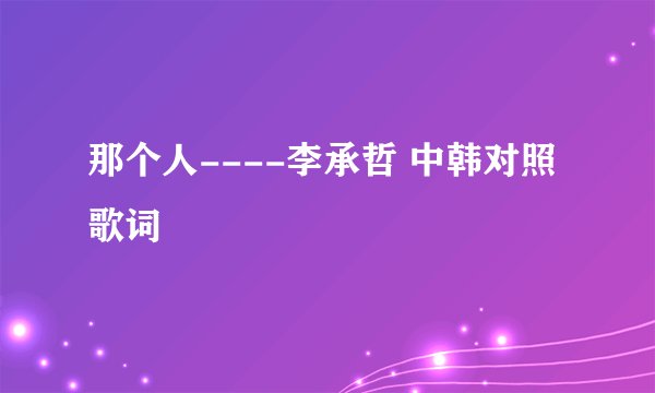 那个人----李承哲 中韩对照歌词