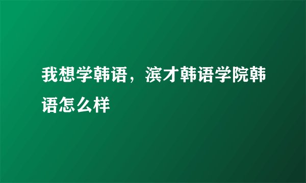 我想学韩语，滨才韩语学院韩语怎么样