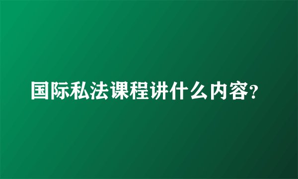国际私法课程讲什么内容？