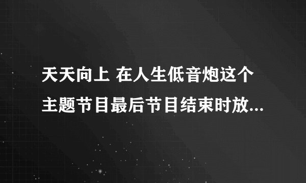 天天向上 在人生低音炮这个主题节目最后节目结束时放了一首歌。歌曲很奇怪，是赵鹏演出的，是什么歌？