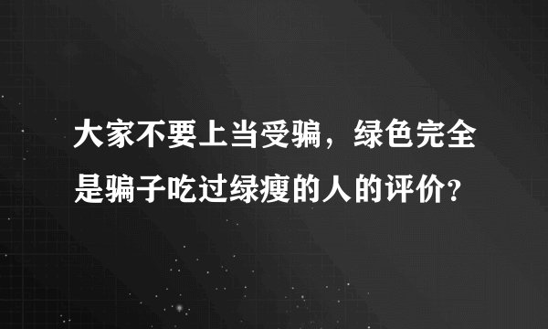 大家不要上当受骗，绿色完全是骗子吃过绿瘦的人的评价？