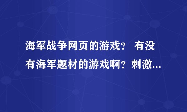 海军战争网页的游戏？ 有没有海军题材的游戏啊？刺激好玩的。