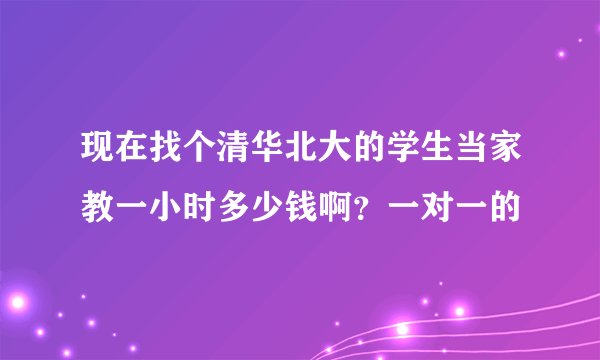 现在找个清华北大的学生当家教一小时多少钱啊？一对一的