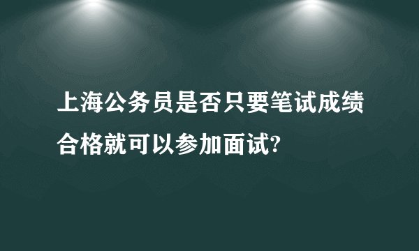 上海公务员是否只要笔试成绩合格就可以参加面试?