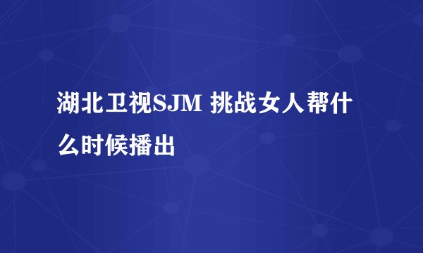 湖北卫视SJM 挑战女人帮什么时候播出
