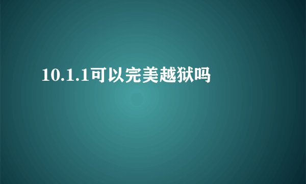 10.1.1可以完美越狱吗