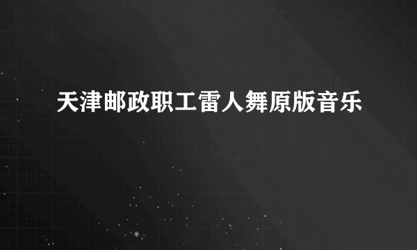 天津邮政职工雷人舞原版音乐