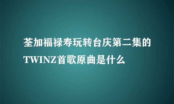 荃加福禄寿玩转台庆第二集的TWINZ首歌原曲是什么
