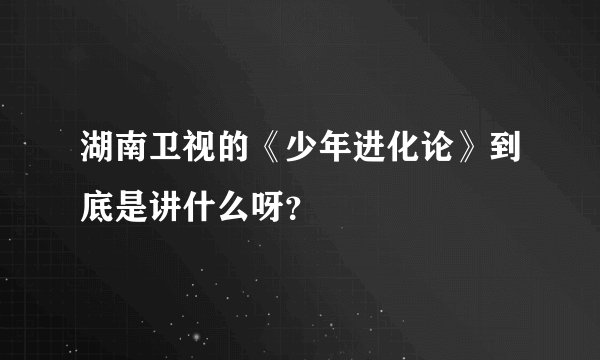 湖南卫视的《少年进化论》到底是讲什么呀？