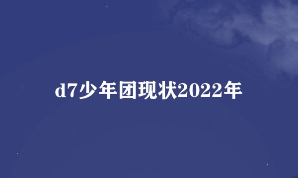 d7少年团现状2022年