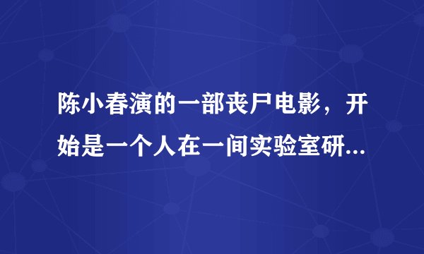陈小春演的一部丧尸电影，开始是一个人在一间实验室研究丧尸，然后丧尸血沾他身上了，接着慢慢病变。
