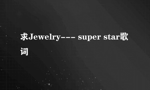 求Jewelry--- super star歌词