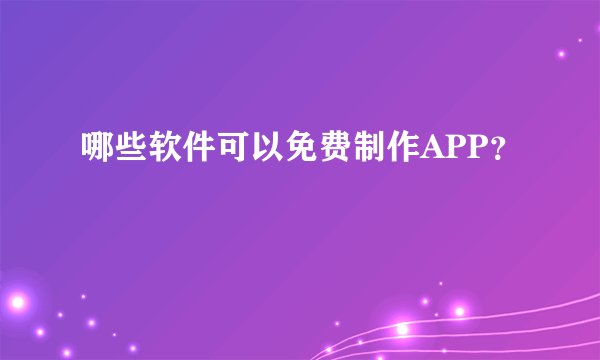 哪些软件可以免费制作APP？