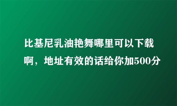 比基尼乳油艳舞哪里可以下载啊，地址有效的话给你加500分