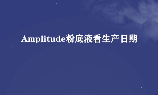 Amplitude粉底液看生产日期