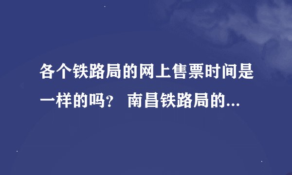 各个铁路局的网上售票时间是一样的吗？ 南昌铁路局的火车票网上预订的话是几点可以开始订票？