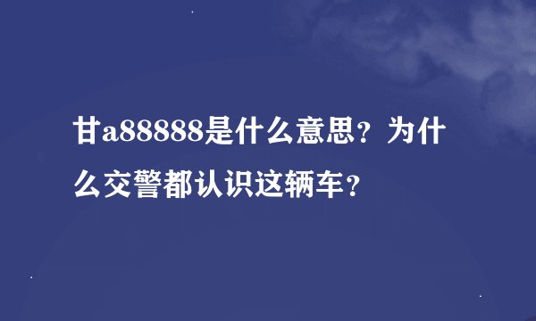 甘a88888是什么意思？为什么交警都认识这辆车？