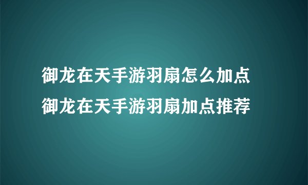 御龙在天手游羽扇怎么加点 御龙在天手游羽扇加点推荐