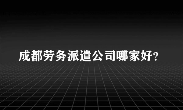 成都劳务派遣公司哪家好？