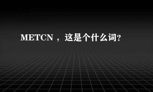 METCN ，这是个什么词？