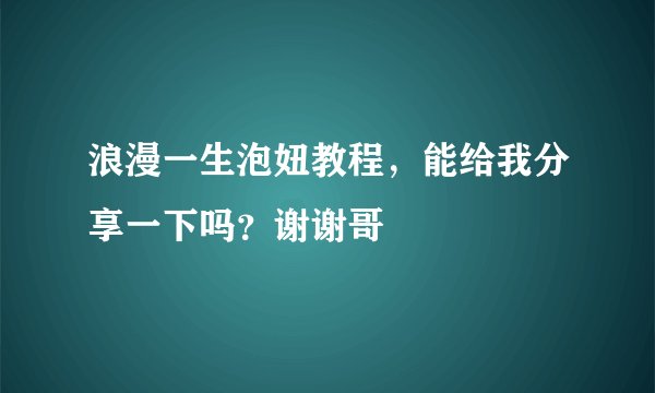 浪漫一生泡妞教程，能给我分享一下吗？谢谢哥