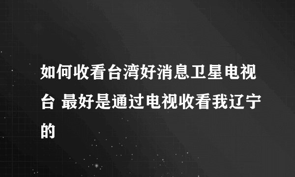 如何收看台湾好消息卫星电视台 最好是通过电视收看我辽宁的