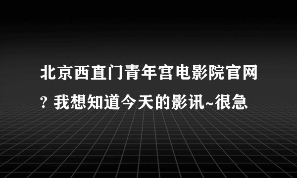 北京西直门青年宫电影院官网? 我想知道今天的影讯~很急