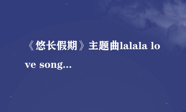 《悠长假期》主题曲lalala love song 的中文歌词,跪求!