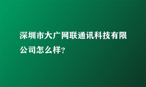 深圳市大广网联通讯科技有限公司怎么样？