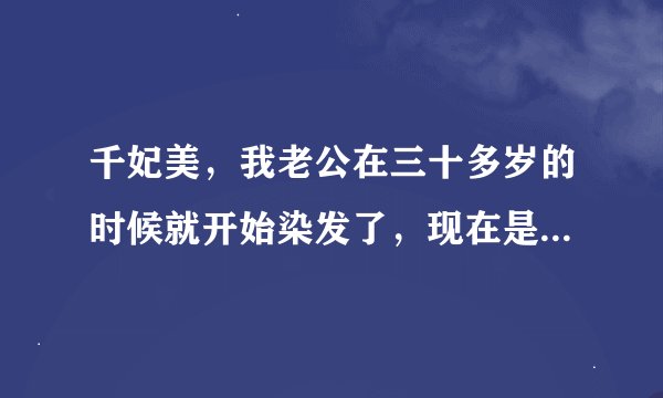 千妃美，我老公在三十多岁的时候就开始染发了，现在是没有自然黑发了看了几次广告但又怕不真实，今天无意