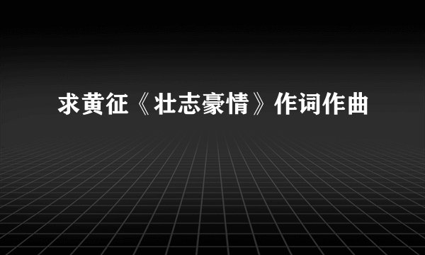 求黄征《壮志豪情》作词作曲