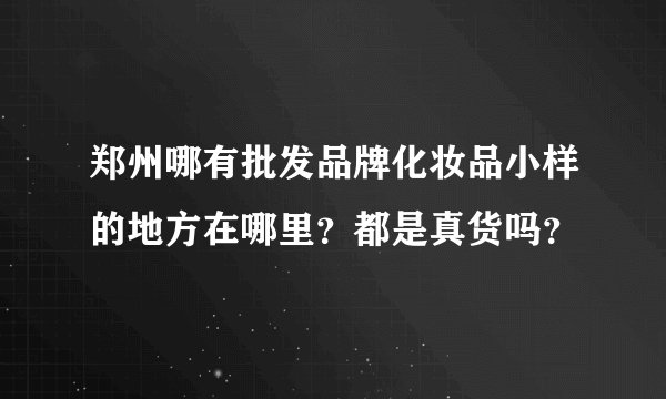 郑州哪有批发品牌化妆品小样的地方在哪里？都是真货吗？