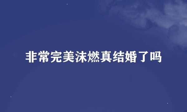 非常完美沫燃真结婚了吗