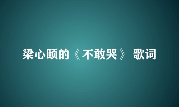梁心颐的《不敢哭》 歌词