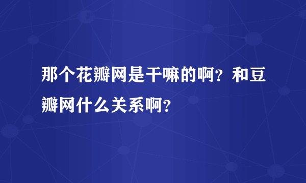 那个花瓣网是干嘛的啊？和豆瓣网什么关系啊？