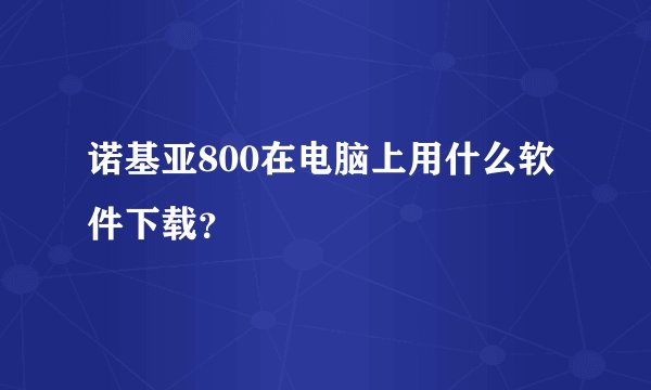 诺基亚800在电脑上用什么软件下载？