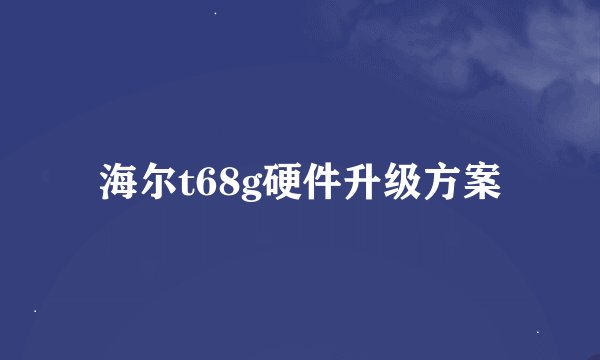 海尔t68g硬件升级方案