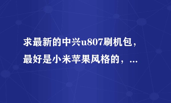 求最新的中兴u807刷机包，最好是小米苹果风格的，流畅精简，最好有大神帮忙做ROM