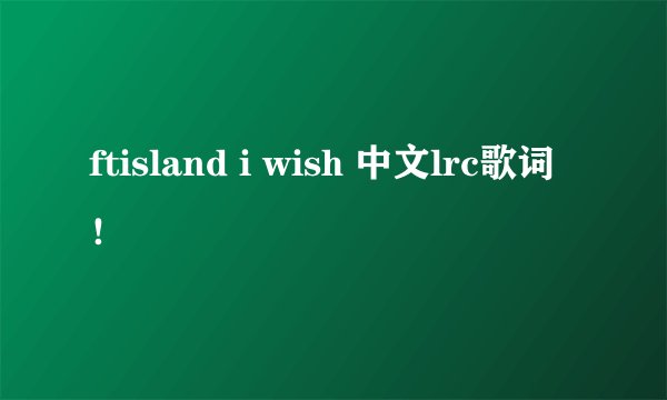 ftisland i wish 中文lrc歌词！