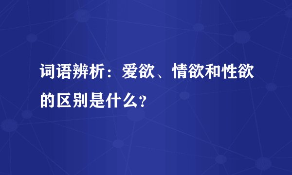词语辨析：爱欲、情欲和性欲的区别是什么？