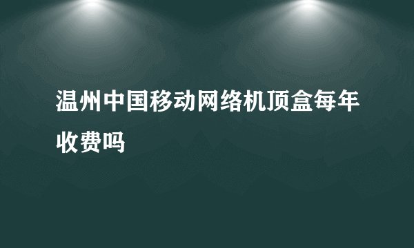 温州中国移动网络机顶盒每年收费吗