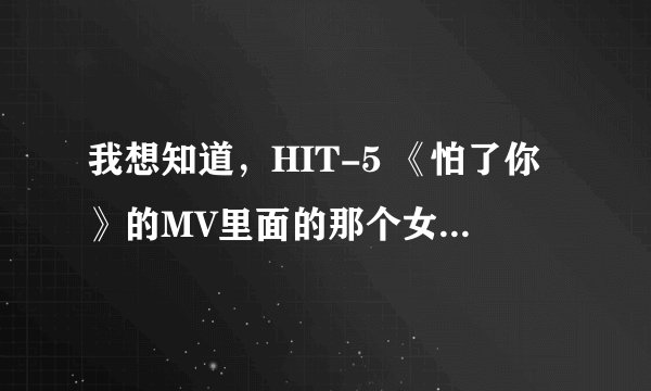 我想知道，HIT-5 《怕了你》的MV里面的那个女主角叫什么名字？