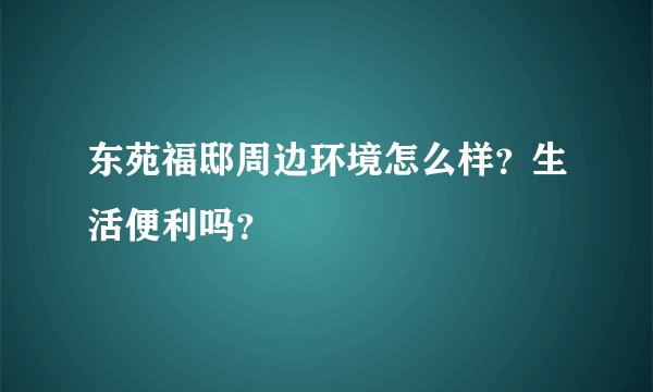 东苑福邸周边环境怎么样？生活便利吗？