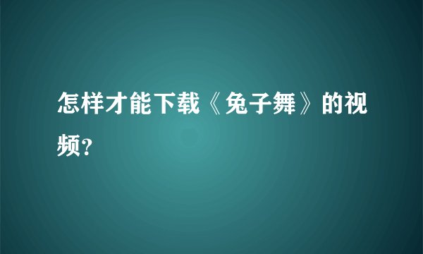 怎样才能下载《兔子舞》的视频？