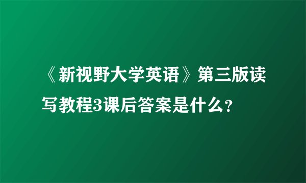 《新视野大学英语》第三版读写教程3课后答案是什么？