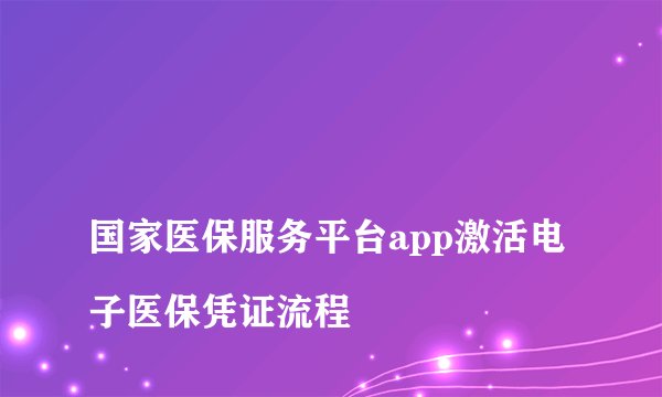 
国家医保服务平台app激活电子医保凭证流程

