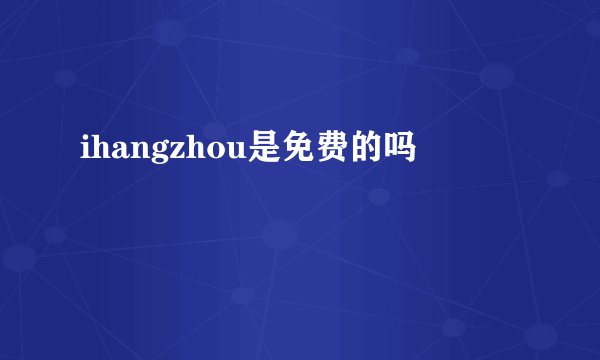 ihangzhou是免费的吗